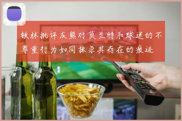 铁林批评灰熊对莫兰特和球迷的不尊重行为如同抹杀其存在的痕迹