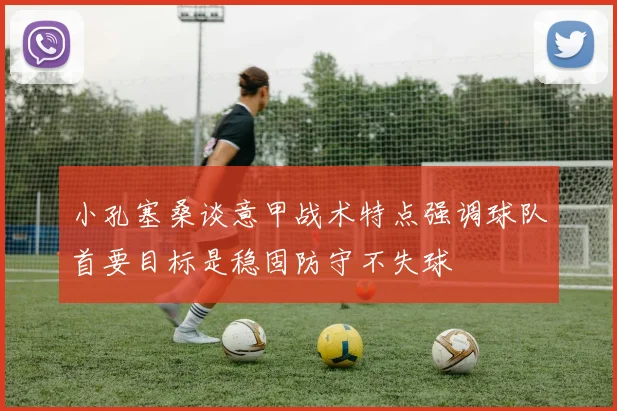 小孔塞桑谈意甲战术特点强调球队首要目标是稳固防守不失球