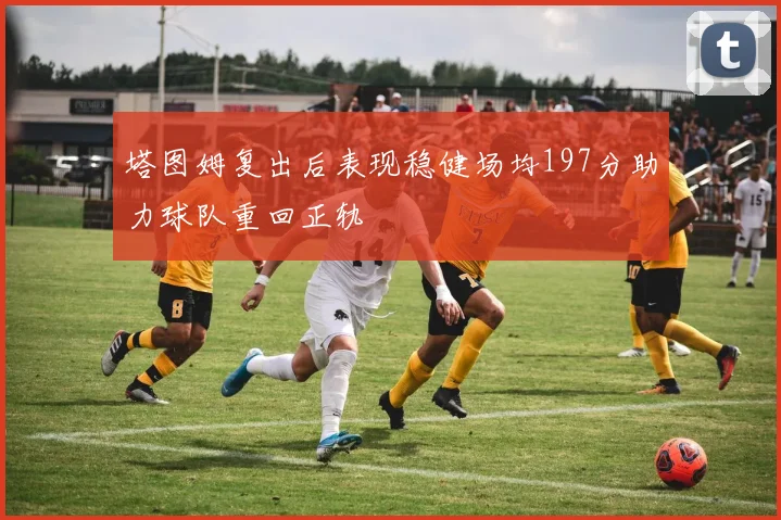 塔图姆复出后表现稳健场均197分助力球队重回正轨