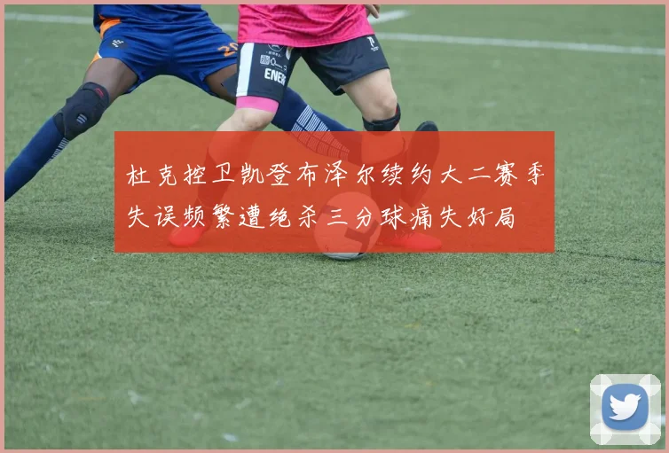 杜克控卫凯登布泽尔续约大二赛季失误频繁遭绝杀三分球痛失好局
