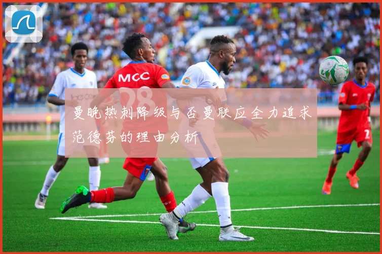 曼晚热刺降级与否曼联应全力追求范德芬的理由分析