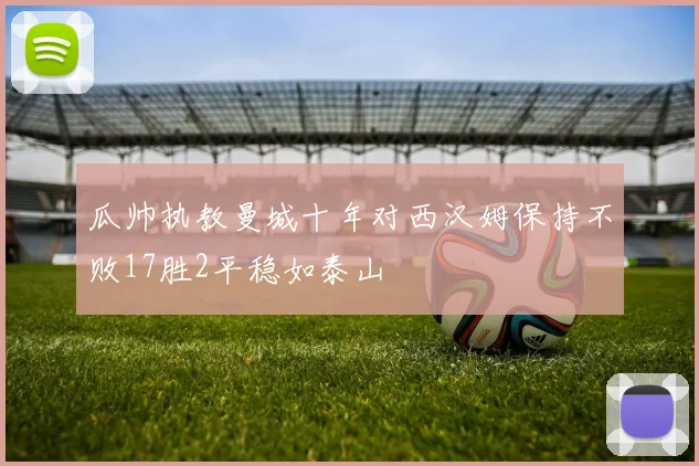 瓜帅执教曼城十年对西汉姆保持不败17胜2平稳如泰山