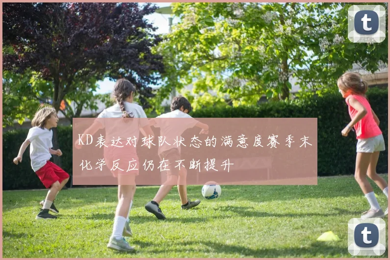 KD表达对球队状态的满意度赛季末化学反应仍在不断提升