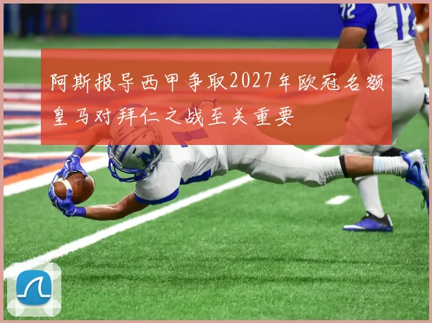 阿斯报导西甲争取2027年欧冠名额皇马对拜仁之战至关重要