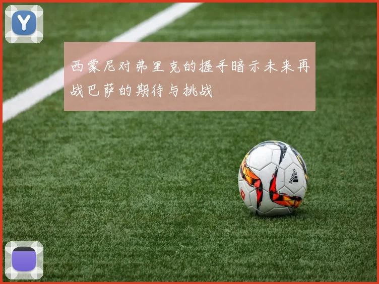 西蒙尼对弗里克的握手暗示未来再战巴萨的期待与挑战