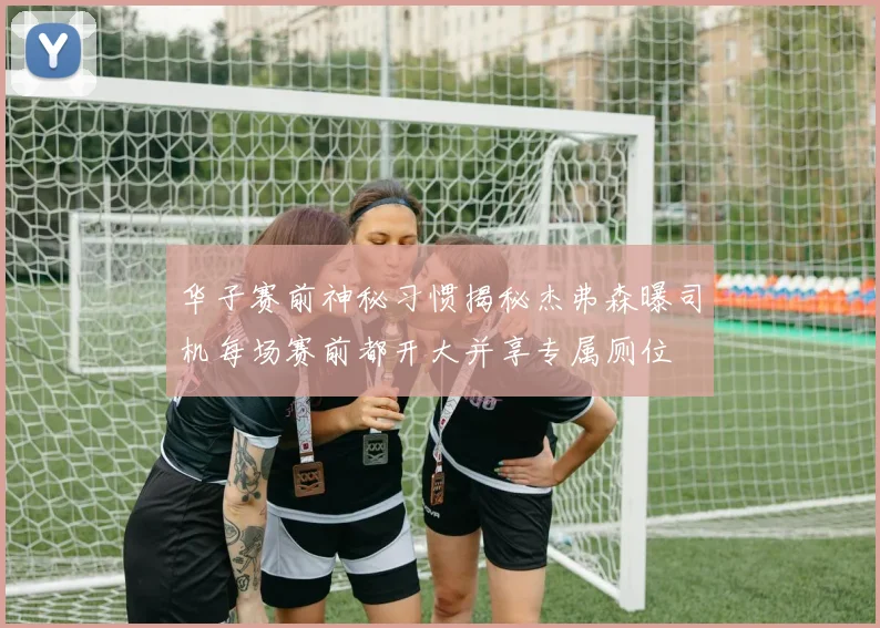 华子赛前神秘习惯揭秘杰弗森曝司机每场赛前都开大并享专属厕位