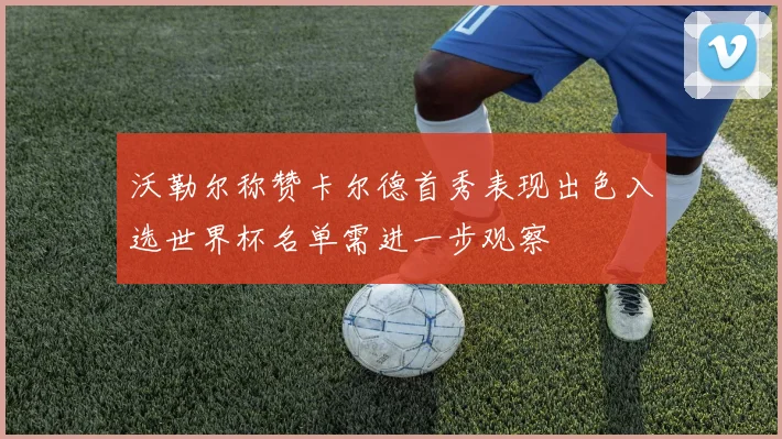沃勒尔称赞卡尔德首秀表现出色入选世界杯名单需进一步观察