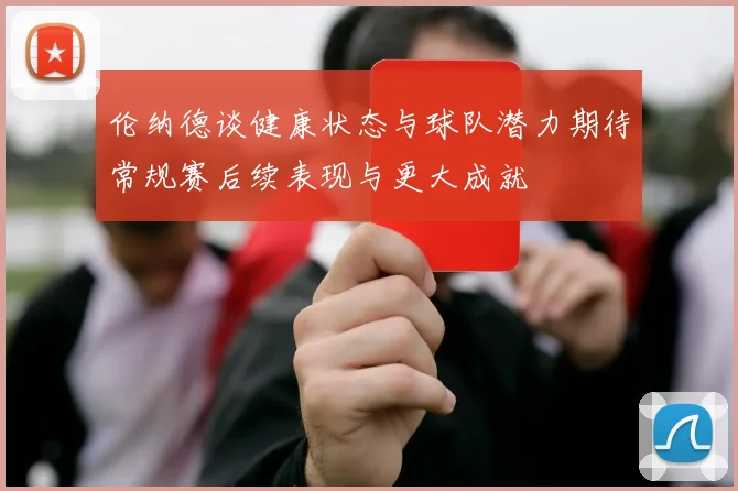 伦纳德谈健康状态与球队潜力期待常规赛后续表现与更大成就