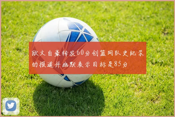 欧文自豪转发60分创篮网队史纪录的报道并幽默表示目标是85分
