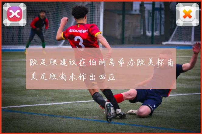 欧足联建议在伯纳乌举办欧美杯南美足联尚未作出回应