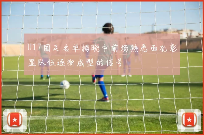 U17国足名单揭晓中前场熟悉面孔彰显队伍逐渐成型的信号