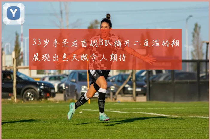 33岁李圣龙首战B队梅开二度温钧翔展现出色天赋令人期待