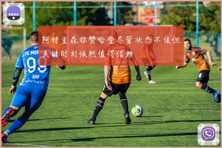 阿特金森称赞哈登尽管状态不佳但关键时刻依然值得信赖