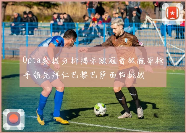 Opta数据分析揭示欧冠晋级概率枪手领先拜仁巴黎巴萨面临挑战