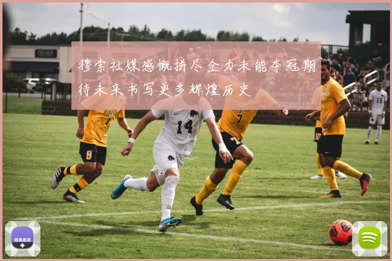穆索社媒感慨拼尽全力未能夺冠期待未来书写更多辉煌历史